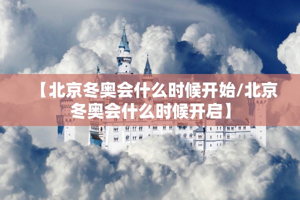 【北京冬奥会什么时候开始/北京冬奥会什么时候开启】