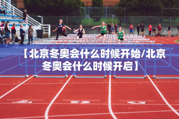 【北京冬奥会什么时候开始/北京冬奥会什么时候开启】