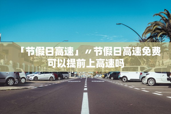 「节假日高速」〃节假日高速免费可以提前上高速吗