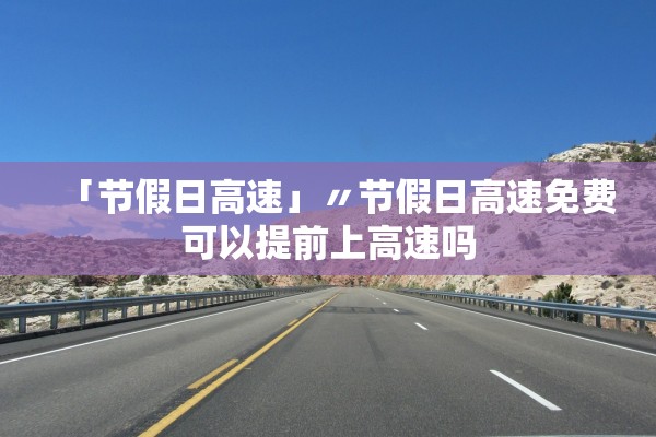 「节假日高速」〃节假日高速免费可以提前上高速吗