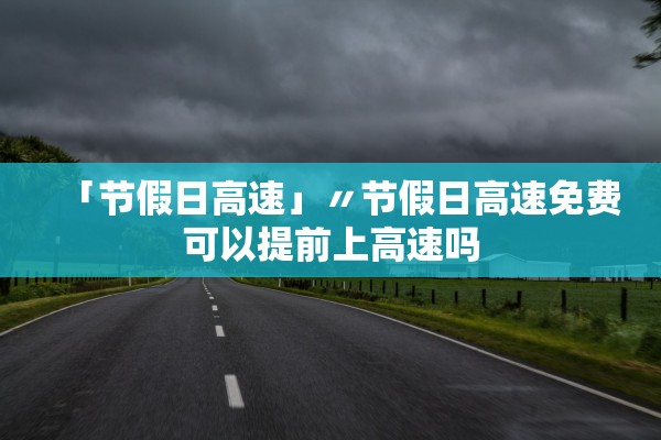 「节假日高速」〃节假日高速免费可以提前上高速吗