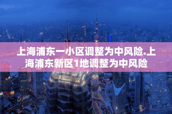 上海浦东一小区调整为中风险.上海浦东新区1地调整为中风险