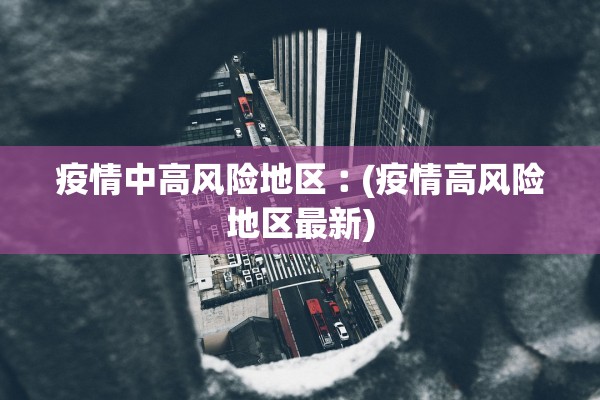 疫情中高风险地区︰(疫情高风险地区最新)