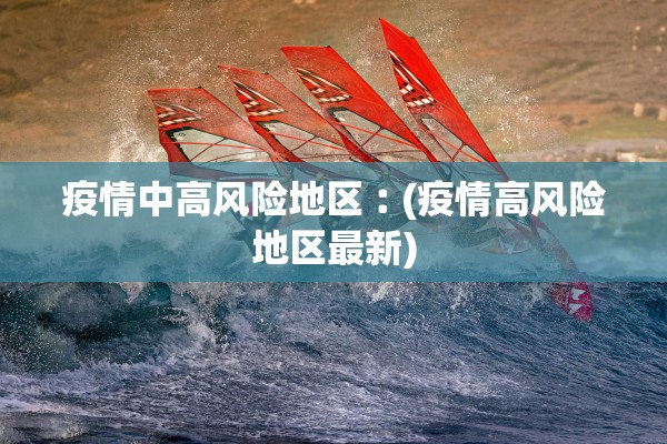疫情中高风险地区︰(疫情高风险地区最新)