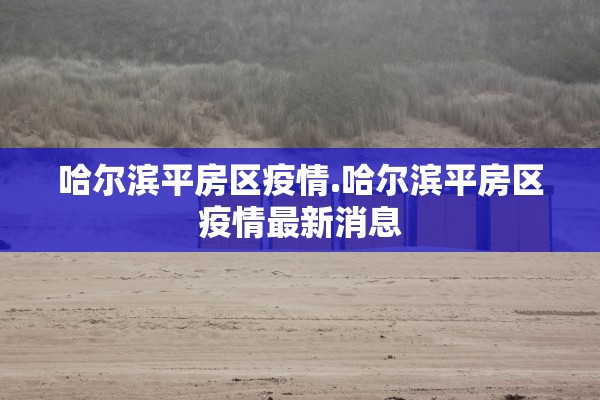 哈尔滨平房区疫情.哈尔滨平房区疫情最新消息