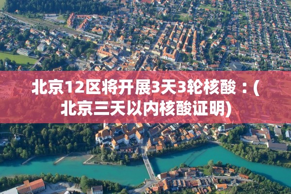 北京12区将开展3天3轮核酸︰(北京三天以内核酸证明)