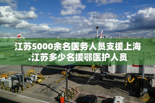 江苏5000余名医务人员支援上海.江苏多少名援鄂医护人员