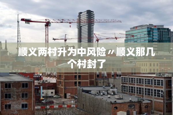 顺义两村升为中风险〃顺义那几个村封了