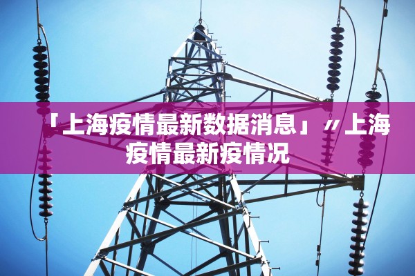 「上海疫情最新数据消息」〃上海疫情最新疫情况