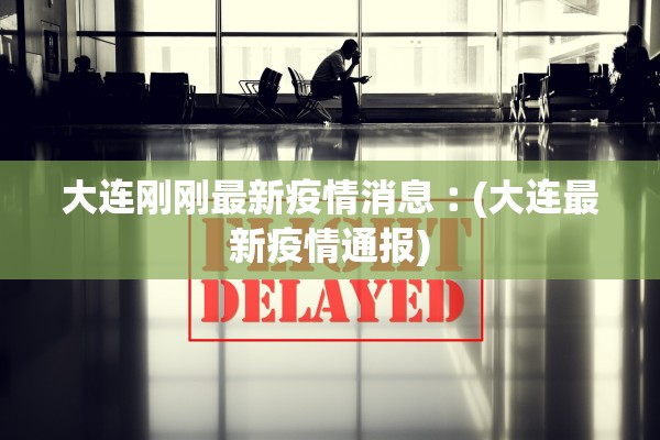 大连刚刚最新疫情消息︰(大连最新疫情通报)