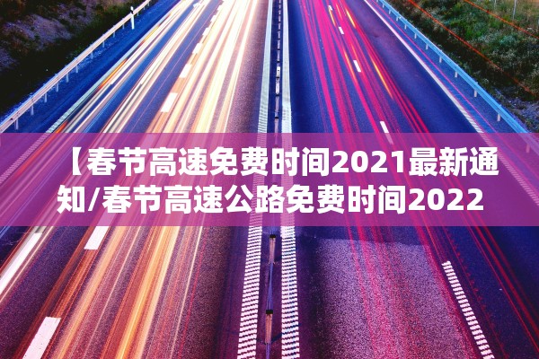 【春节高速免费时间2021最新通知/春节高速公路免费时间2022】
