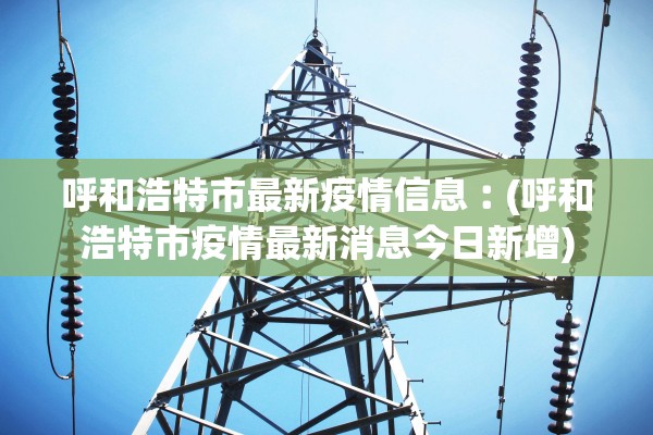 呼和浩特市最新疫情信息︰(呼和浩特市疫情最新消息今日新增)