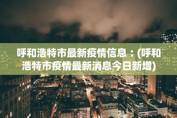 呼和浩特市最新疫情信息︰(呼和浩特市疫情最新消息今日新增)