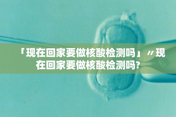 「现在回家要做核酸检测吗」〃现在回家要做核酸检测吗?