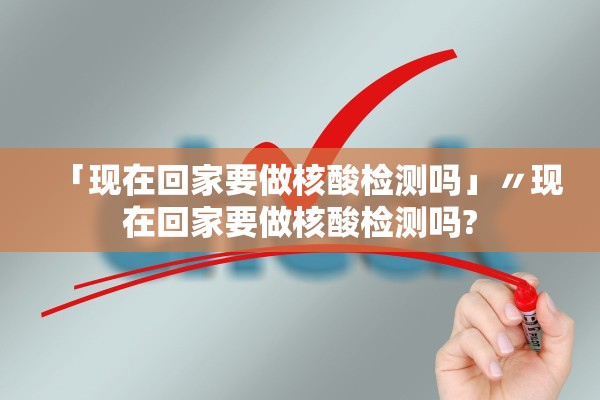 「现在回家要做核酸检测吗」〃现在回家要做核酸检测吗?