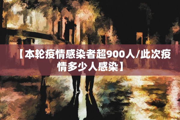 【本轮疫情感染者超900人/此次疫情多少人感染】