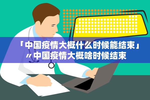 「中国疫情大概什么时候能结束」〃中国疫情大概啥时候结束