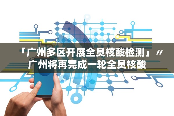 「广州多区开展全员核酸检测」〃广州将再完成一轮全员核酸