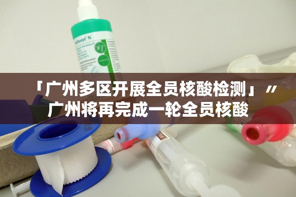 「广州多区开展全员核酸检测」〃广州将再完成一轮全员核酸