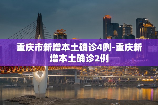 重庆市新增本土确诊4例-重庆新增本土确诊2例