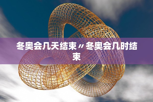 冬奥会几天结束〃冬奥会几时结束