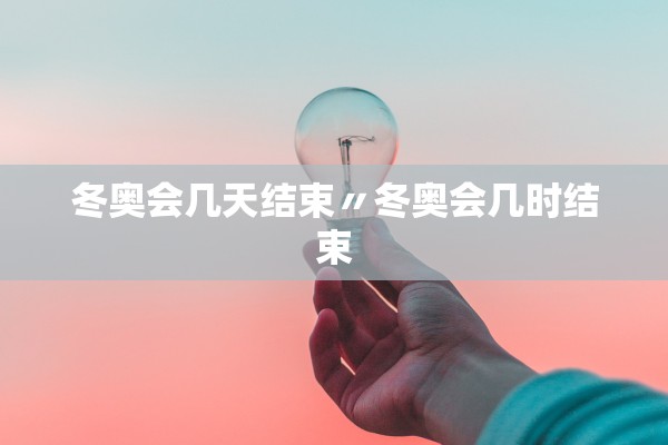 冬奥会几天结束〃冬奥会几时结束