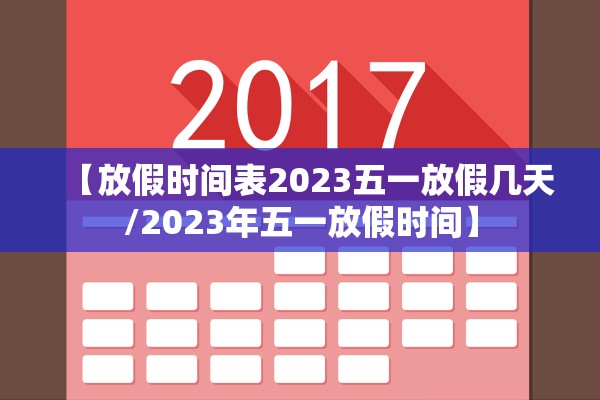 【放假时间表2023五一放假几天/2023年五一放假时间】