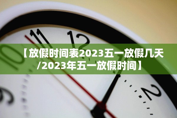 【放假时间表2023五一放假几天/2023年五一放假时间】