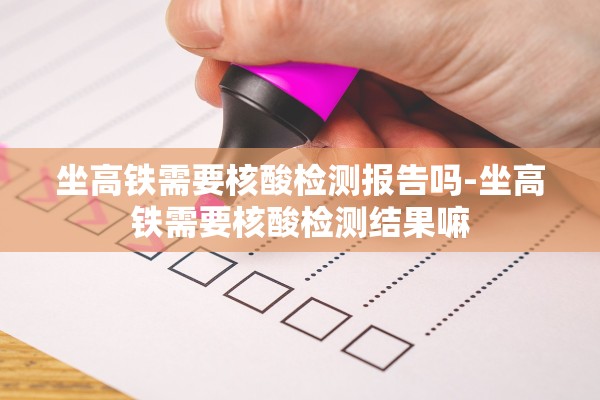 坐高铁需要核酸检测报告吗-坐高铁需要核酸检测结果嘛