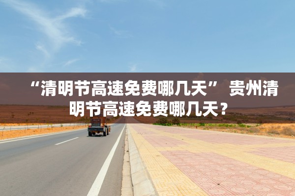 “清明节高速免费哪几天” 贵州清明节高速免费哪几天？