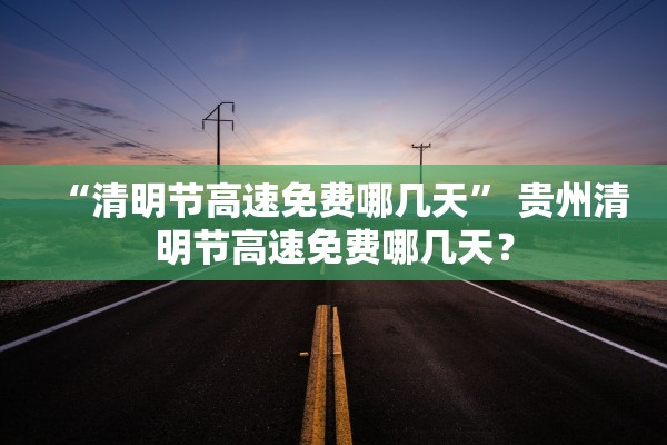 “清明节高速免费哪几天” 贵州清明节高速免费哪几天？