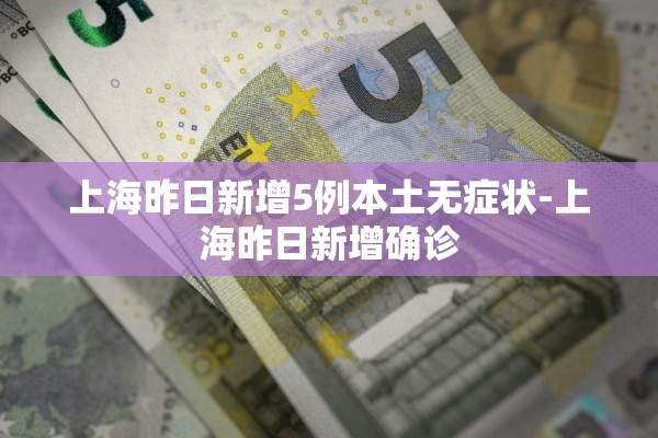 上海昨日新增5例本土无症状-上海昨日新增确诊