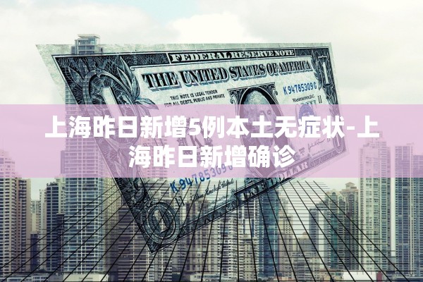 上海昨日新增5例本土无症状-上海昨日新增确诊