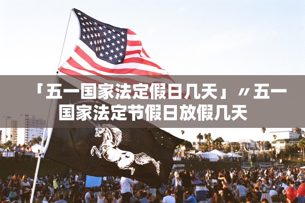 「五一国家法定假日几天」〃五一国家法定节假日放假几天