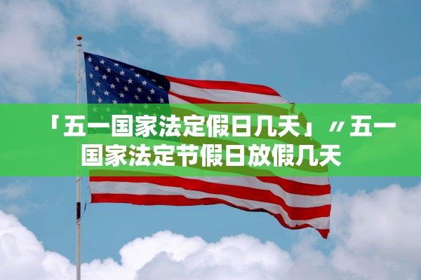 「五一国家法定假日几天」〃五一国家法定节假日放假几天