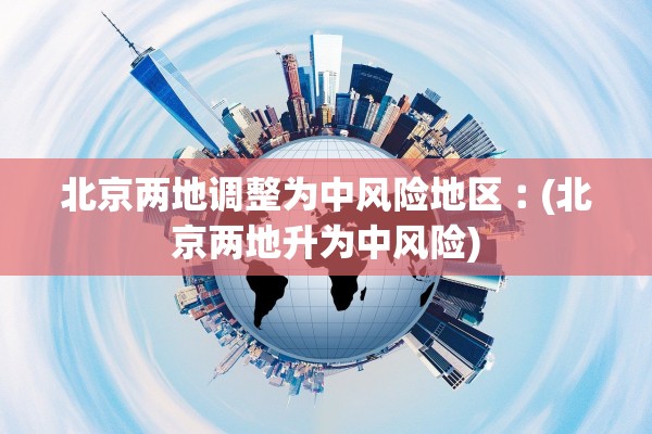 北京两地调整为中风险地区︰(北京两地升为中风险)
