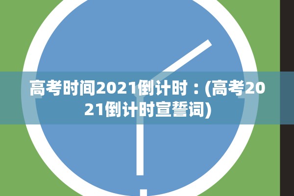 高考时间2021倒计时︰(高考2021倒计时宣誓词)