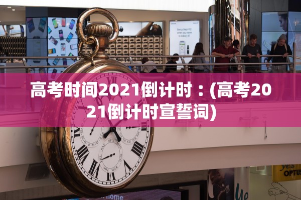 高考时间2021倒计时︰(高考2021倒计时宣誓词)