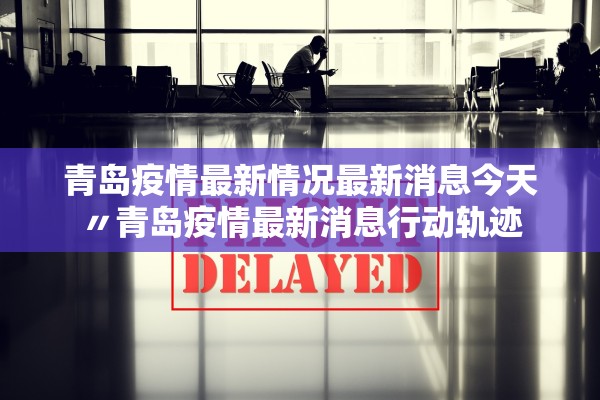 青岛疫情最新情况最新消息今天〃青岛疫情最新消息行动轨迹