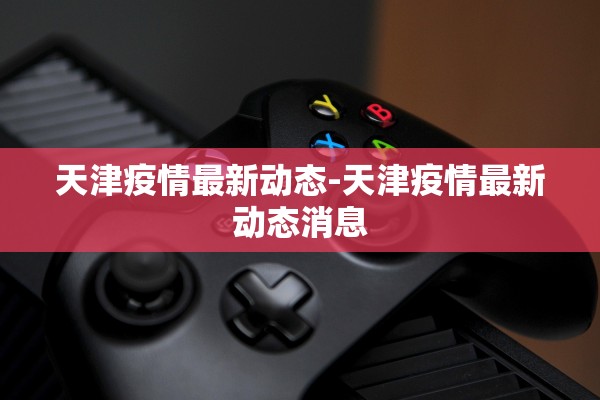 天津疫情最新动态-天津疫情最新动态消息