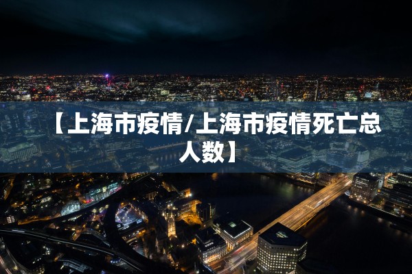 【上海市疫情/上海市疫情死亡总人数】