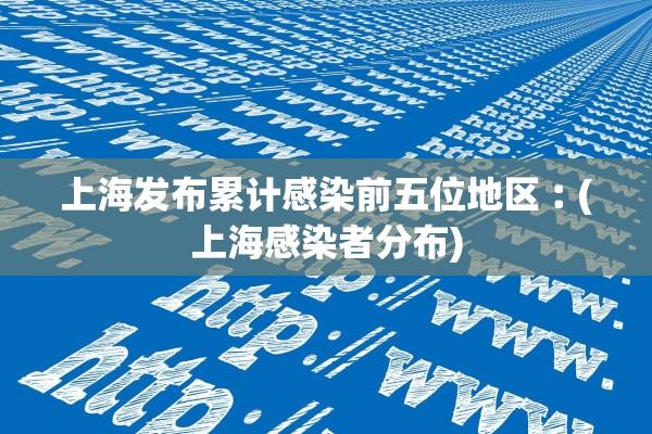 上海发布累计感染前五位地区︰(上海感染者分布)
