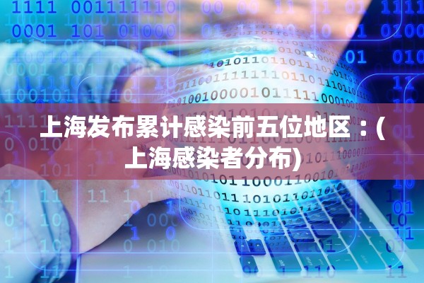 上海发布累计感染前五位地区︰(上海感染者分布)