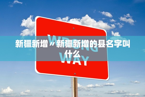 新疆新增〃新疆新增的县名字叫什么