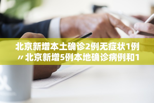 北京新增本土确诊2例无症状1例〃北京新增5例本地确诊病例和1例无症状感染者