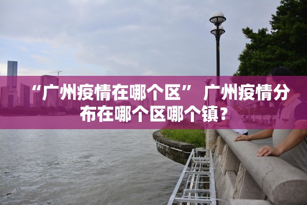 “广州疫情在哪个区	” 广州疫情分布在哪个区哪个镇？