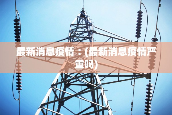 最新消息疫情︰(最新消息疫情严重吗)
