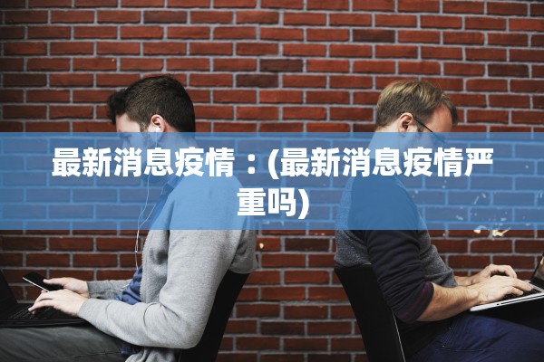 最新消息疫情︰(最新消息疫情严重吗)