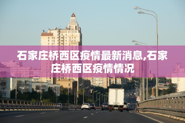 石家庄桥西区疫情最新消息,石家庄桥西区疫情情况