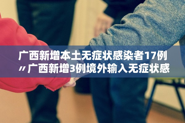 广西新增本土无症状感染者17例〃广西新增3例境外输入无症状感染者